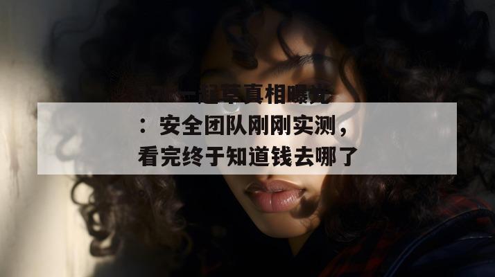 17c一起草真相曝光：安全团队刚刚实测，看完终于知道钱去哪了。