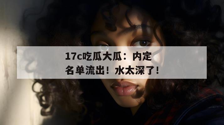 17c吃瓜大瓜：内定名单流出！水太深了！