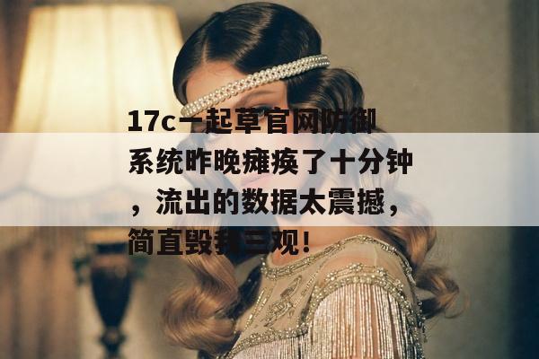 17c一起草官网防御系统昨晚瘫痪了十分钟，流出的数据太震撼，简直毁我三观！
