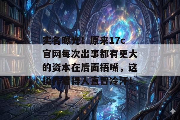 实名曝光!原来17c官网每次出事都有更大的资本在后面捂嘴,这操作看得人直冒冷汗!