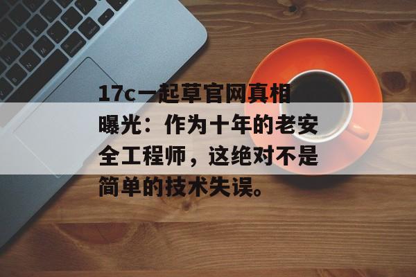 17c一起草官网真相曝光:作为十年的老安全工程师,这绝对不是简单的技术失误。