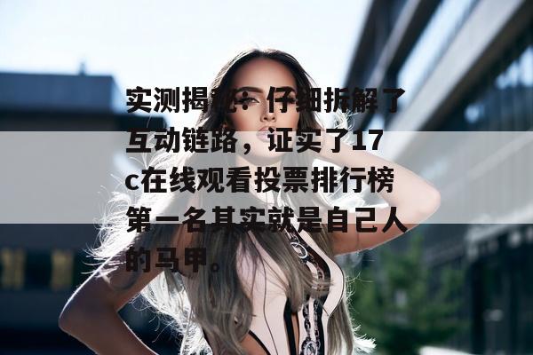 实测揭秘:仔细拆解了互动链路,证实了17c在线观看投票排行榜第一名其实就是自己人的马甲。