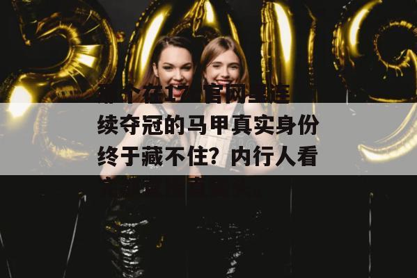 那个在17c官网里连续夺冠的马甲真实身份终于藏不住?内行人看完都直接直摇头。