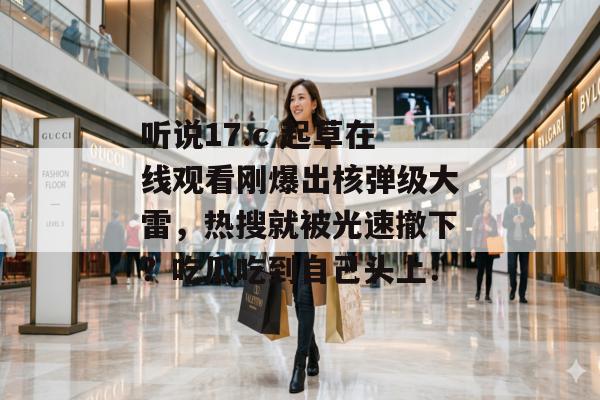 听说17.c 起草在线观看刚爆出核弹级大雷,热搜就被光速撤下?吃瓜吃到自己头上:
