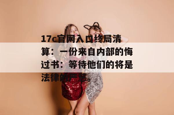 17c官网入口终局清算:一份来自内部的悔过书:等待他们的将是法律的严惩。