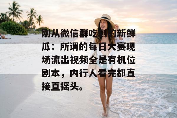 刚从微信群吃到的新鲜瓜:所谓的每日大赛现场流出视频全是有机位剧本,内行人看完都直接直摇头。