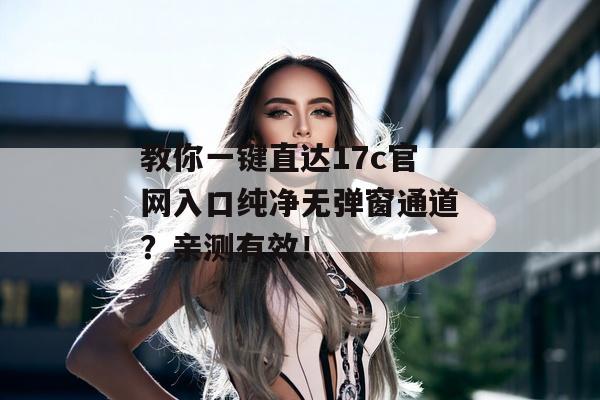 教你一键直达17c官网入口纯净无弹窗通道?亲测有效!