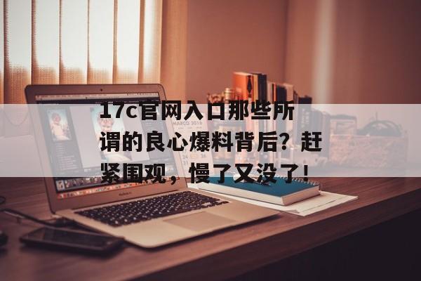 17c官网入口那些所谓的良心爆料背后?赶紧围观,慢了又没了!