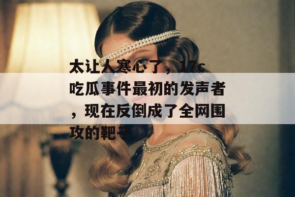 太让人寒心了,17c吃瓜事件最初的发声者,现在反倒成了全网围攻的靶子