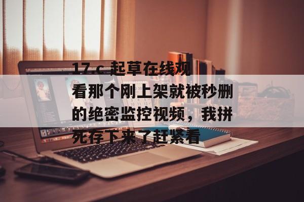 17.c 起草在线观看那个刚上架就被秒删的绝密监控视频,我拼死存下来了赶紧看
