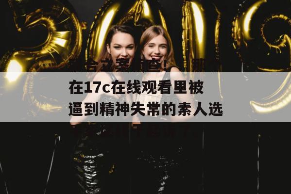 联合立案侦查!:那个在17c在线观看里被逼到精神失常的素人选手家属终于起诉了。