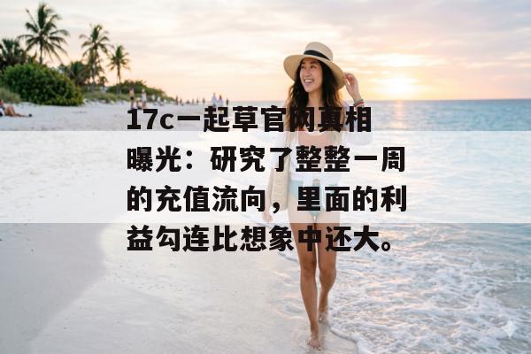 17c一起草官网真相曝光:研究了整整一周的充值流向,里面的利益勾连比想象中还大。