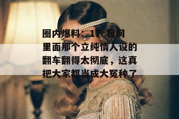 圈内爆料:17c官网里面那个立纯情人设的翻车翻得太彻底,这真把大家都当成大冤种了。