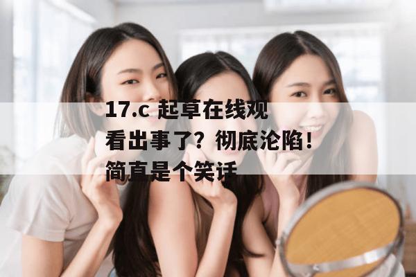 17.c 起草在线观看出事了?彻底沦陷!简直是个笑话