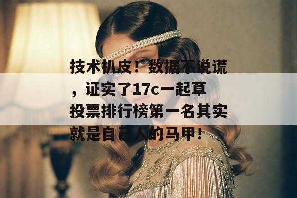 技术扒皮!数据不说谎,证实了17c一起草投票排行榜第一名其实就是自己人的马甲!