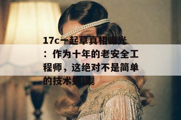 17c一起草真相曝光:作为十年的老安全工程师,这绝对不是简单的技术失误。