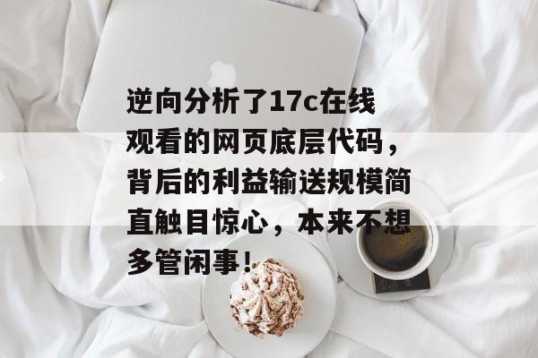 逆向分析了17c在线观看的网页底层代码,背后的利益输送规模简直触目惊心,本来不想多管闲事!