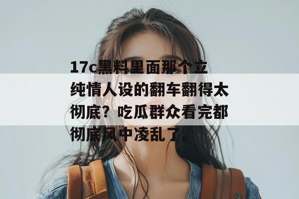 17c黑料里面那个立纯情人设的翻车翻得太彻底?吃瓜群众看完都彻底风中凌乱了。