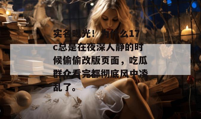 实名曝光！为什么17c总是在夜深人静的时候偷偷改版页面，吃瓜群众看完都彻底风中凌乱了。