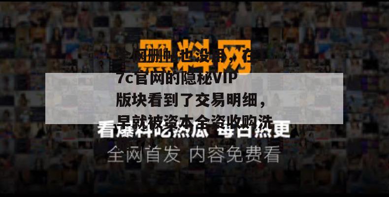 全网删帖也没用，在17c官网的隐秘VIP版块看到了交易明细，早就被资本全资收购洗脑了！