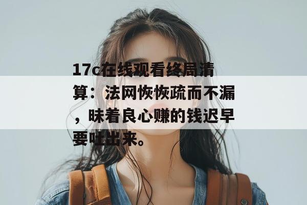 17c在线观看终局清算：法网恢恢疏而不漏，昧着良心赚的钱迟早要吐出来。